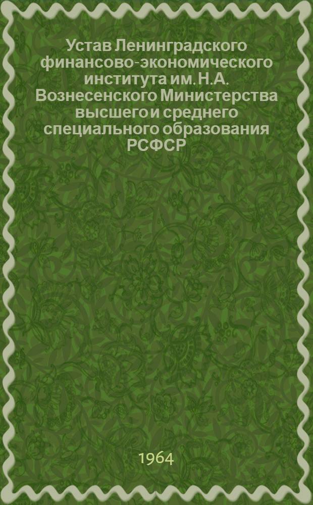 Устав Ленинградского финансово-экономического института им. Н.А. Вознесенского Министерства высшего и среднего специального образования РСФСР : Утв. 5/II 1964