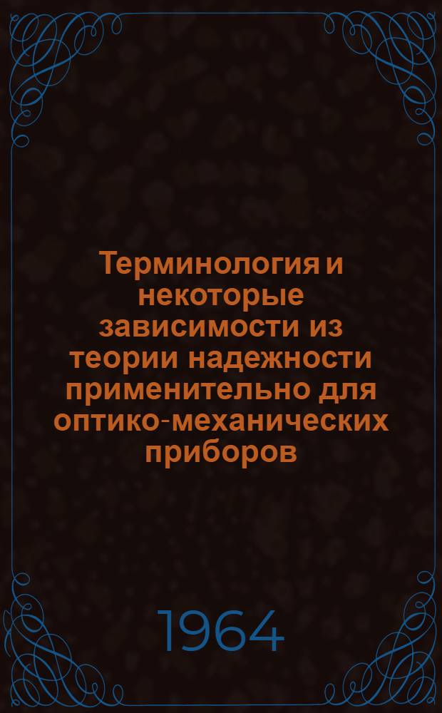 Терминология и некоторые зависимости из теории надежности применительно для оптико-механических приборов, систем и комплексов, выпускаемых ЛООМП : Руководящий техн. материал № 1 : Утв. 25/III 1964 г