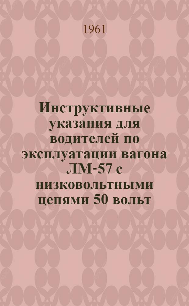 Инструктивные указания для водителей по эксплуатации вагона ЛМ-57 с низковольтными цепями 50 вольт : Утв. 11/III 1961 г.