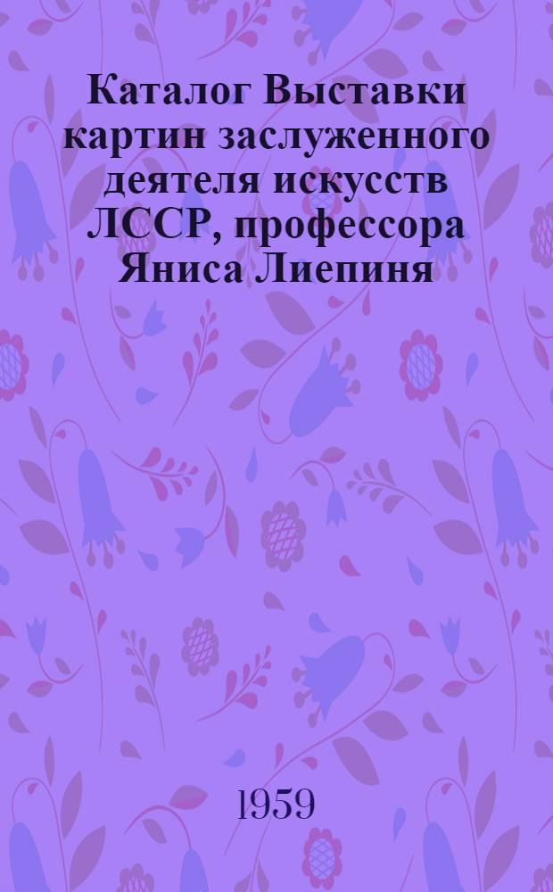 Каталог Выставки картин заслуженного деятеля искусств ЛССР, профессора Яниса Лиепиня