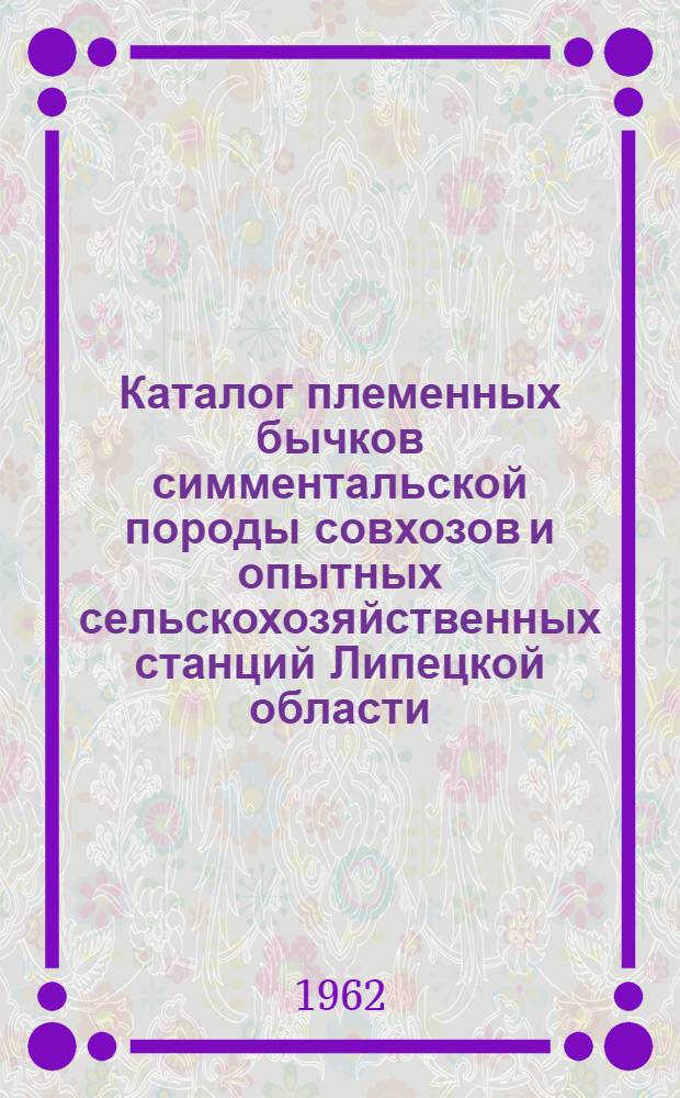 Каталог племенных бычков симментальской породы совхозов и опытных сельскохозяйственных станций Липецкой области, участвующих в выставке в 1962 году