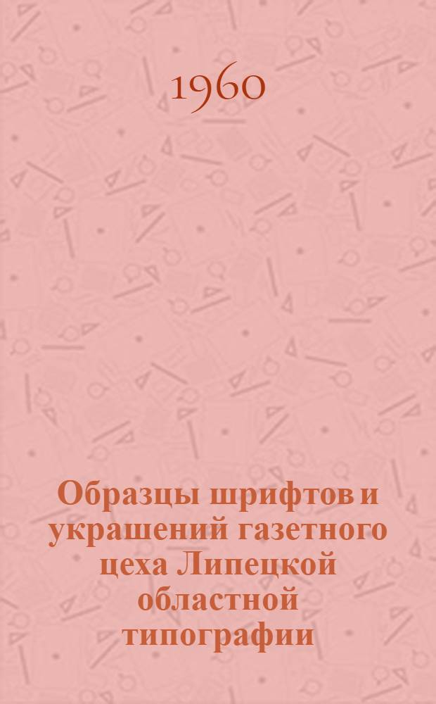Образцы шрифтов и украшений газетного цеха [Липецкой областной типографии]