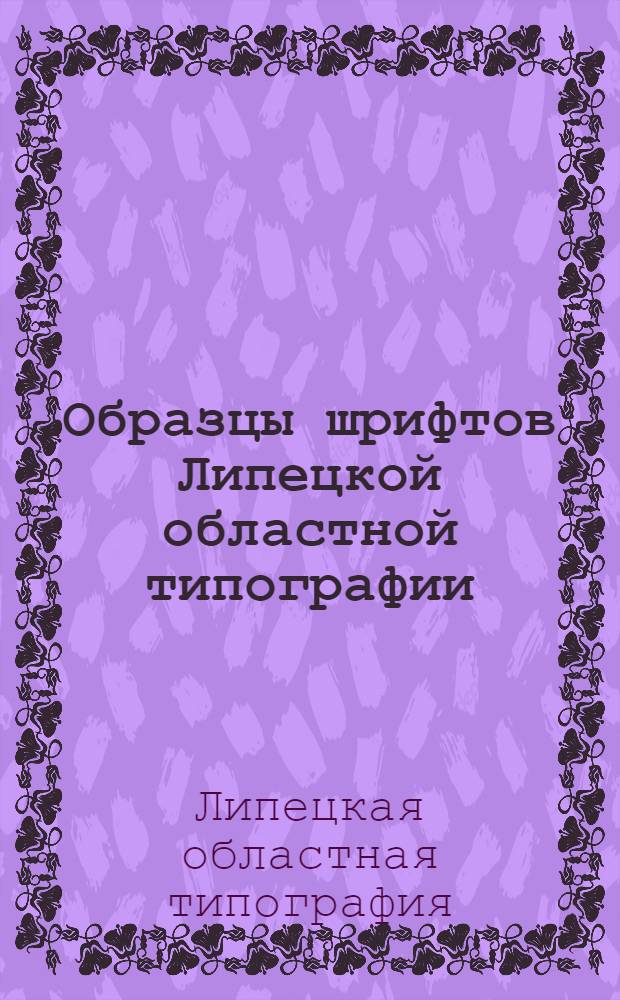 Образцы шрифтов Липецкой областной типографии : (Наборный цех)