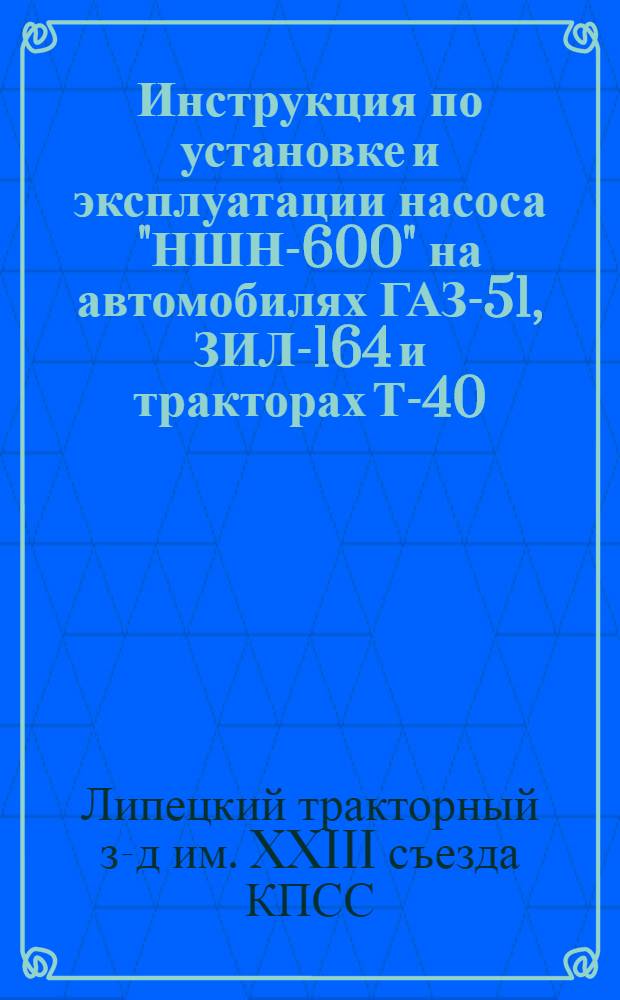 Инструкция по установке и эксплуатации насоса "НШН-600" на автомобилях ГАЗ-51, ЗИЛ-164 и тракторах Т-40, Т-40А Липецкого тракторного завода