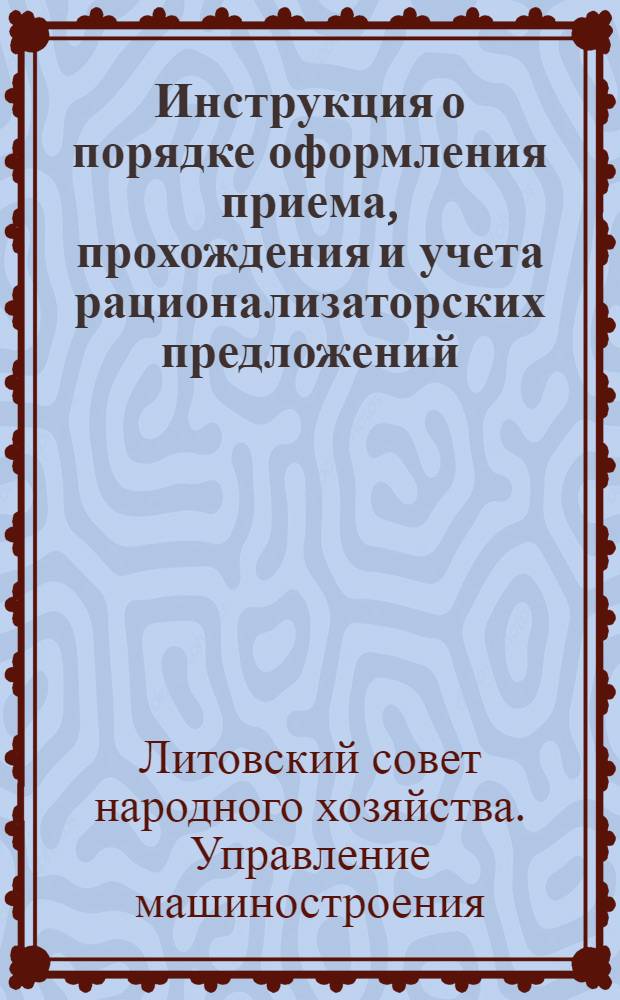 Инструкция [о порядке оформления приема, прохождения и учета рационализаторских предложений, финансировании затрат по изобретательству и рационализации, выплат авторского вознаграждения и премий за содействие реализации предложений на предприятиях Управления машиностроения Совнархоза Литовской ССР