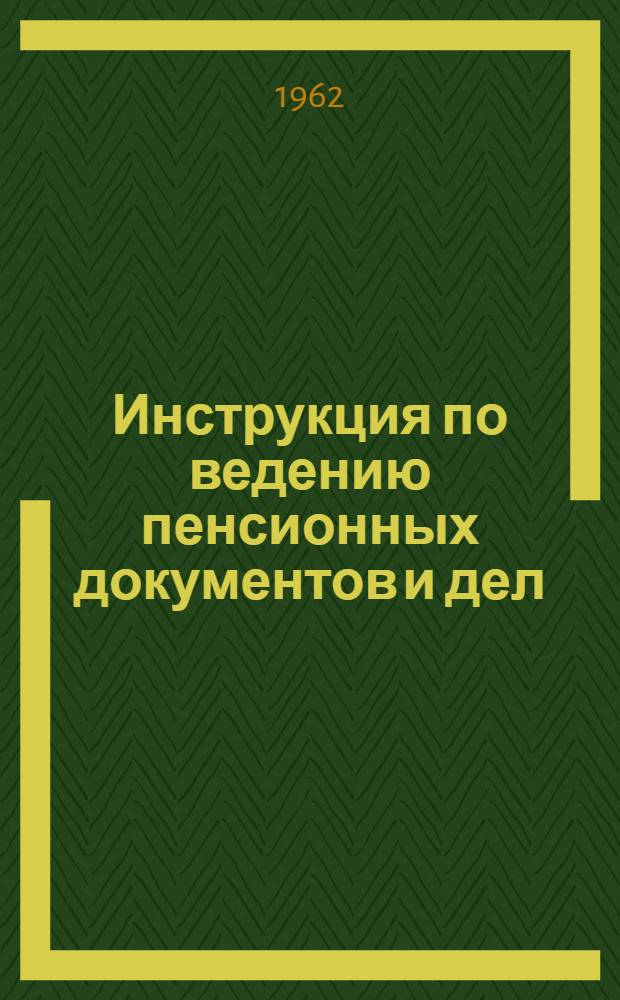 Инструкция по ведению пенсионных документов и дел : Утв. 14/VII 1962 г