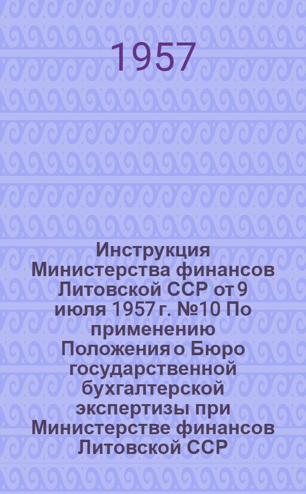 Инструкция Министерства финансов Литовской ССР от 9 июля 1957 г. № 10 По применению Положения о Бюро государственной бухгалтерской экспертизы при Министерстве финансов Литовской ССР