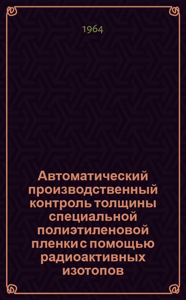 Автоматический производственный контроль толщины специальной полиэтиленовой пленки с помощью радиоактивных изотопов : Автореферат дис. на соискание учен. степени кандидата техн. наук