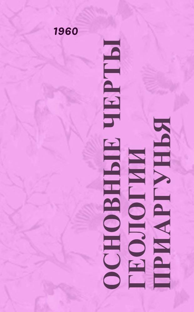 Основные черты геологии Приаргунья (Восточное Забайкалье) : Автореферат дис. на соискание учен. степени кандидата геол.-минерал. наук