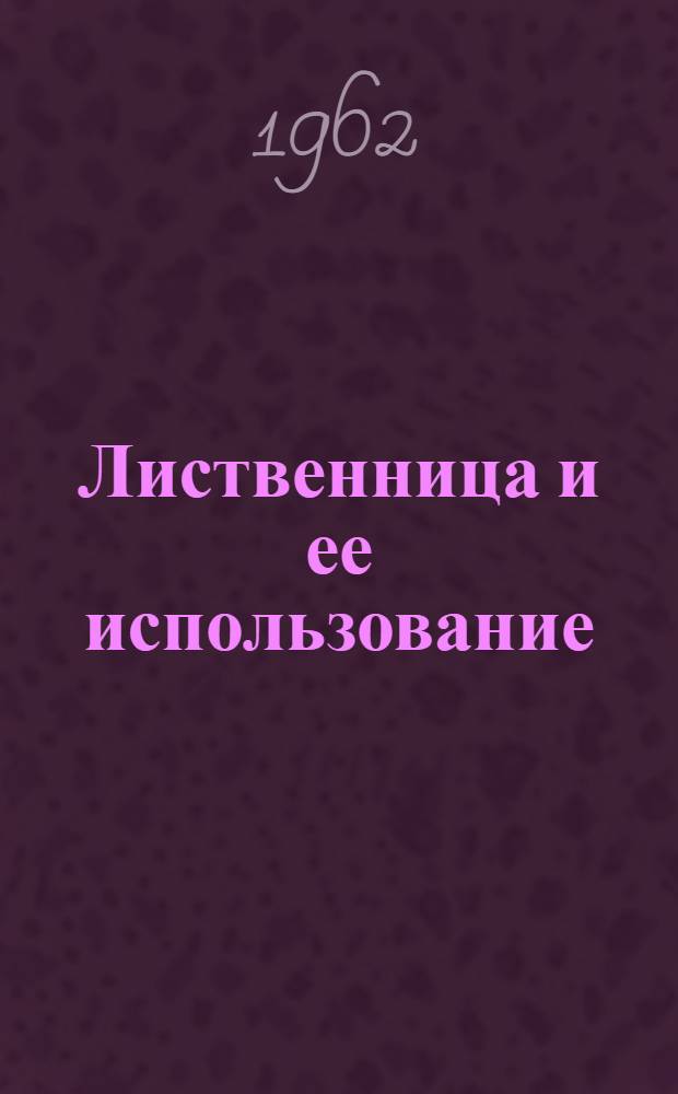 Лиственница и ее использование : Межвуз. сб. науч. тр