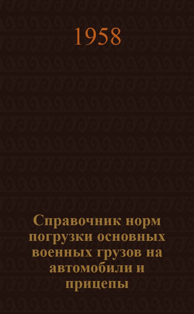Справочник норм погрузки основных военных грузов на автомобили и прицепы : Ч. 1-. Ч. 1 : Нормы погрузки автотракторного имущества, имущества служб тыла и строительных материалов