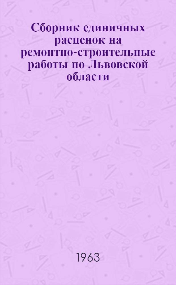 Сборник единичных расценок на ремонтно-строительные работы по Львовской области : В ценах и нормах, действующих с 1 января 1962 года Утв. 28/II 1963 г. [В 2 т. Т. 1-2]. [Т. 1]