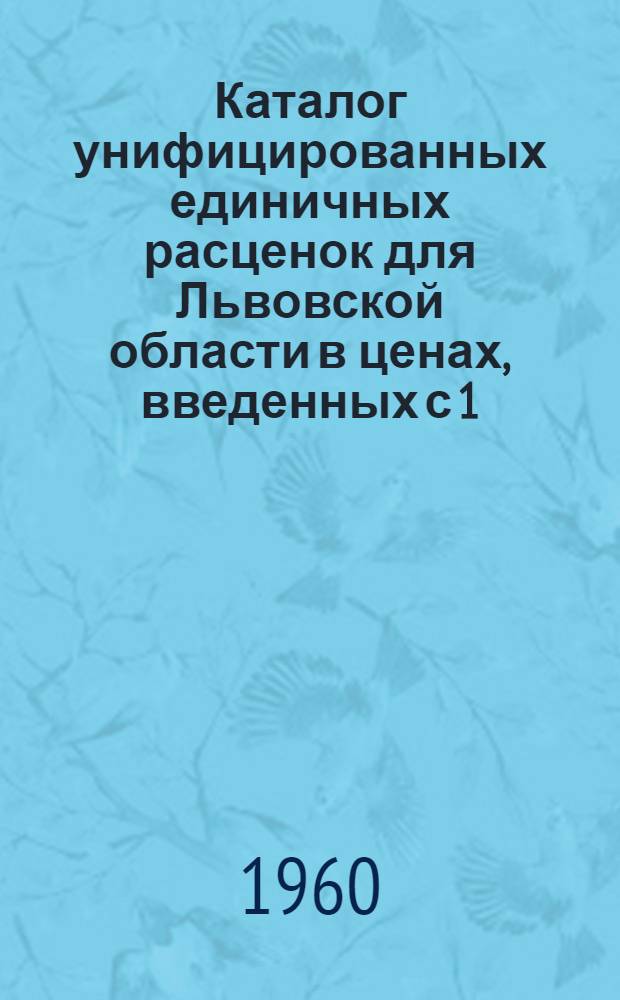 Каталог унифицированных единичных расценок для Львовской области в ценах, введенных с 1/VII-1955 года : (Для первой и второй группы строек) : Утв. Львов. обл. Советом деп. труд. и Львов. Совнархозом 1/XII 1959 г. : В 2 т. : Т. 1-2