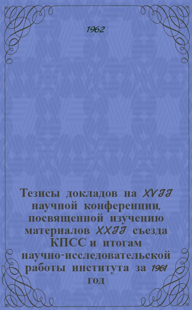 Тезисы докладов на XVII научной конференции, посвященной изучению материалов XXII съезда КПСС и итогам научно-исследовательской работы института за 1961 год. (3-7 апреля 1962 г.) : Ч. 1-. Ч. 2