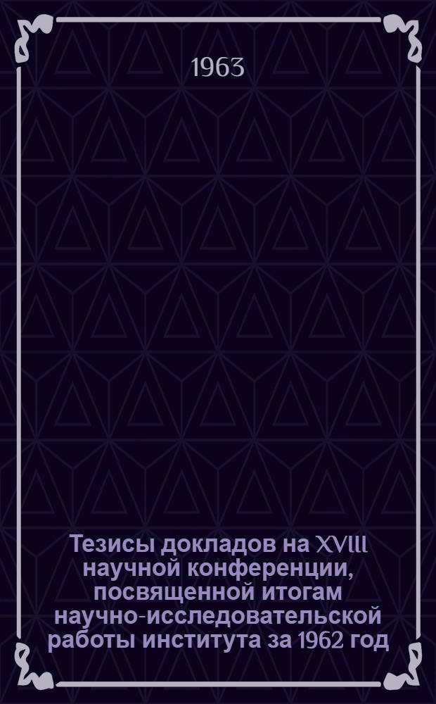 Тезисы докладов на XVIII научной конференции, посвященной итогам научно-исследовательской работы института за 1962 год. [16-20 апреля 1963 г.] : Ч. 1-. Ч. 1