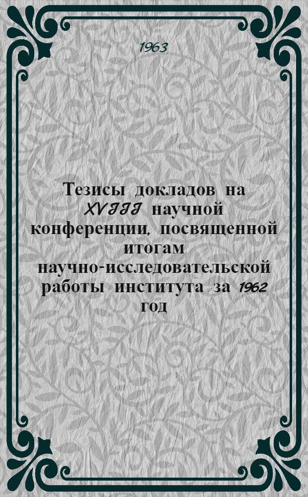 Тезисы докладов на XVIII научной конференции, посвященной итогам научно-исследовательской работы института за 1962 год. [16-20 апреля 1963 г.] : Ч. 1-. Ч. 2