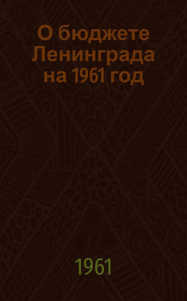 О бюджете Ленинграда на 1961 год : Решение Ленингр. гор. Совета деп. труд. от 19 янв. 1961 г