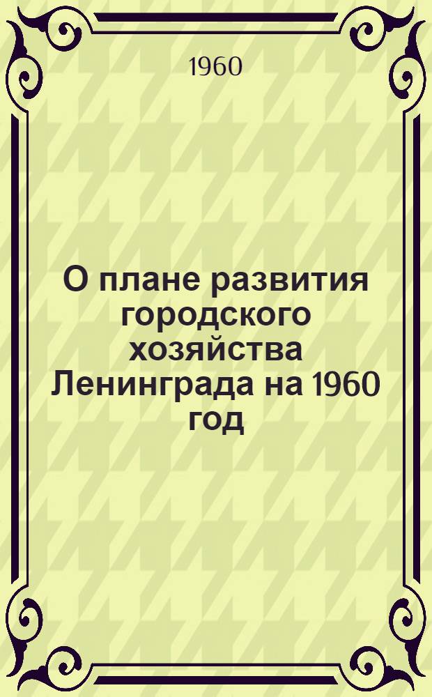 О плане развития городского хозяйства Ленинграда на 1960 год; О бюджете Ленинграда на 1960 год: Решения Ленингр. гор. Совета деп. труд. от 18 дек. 1959 г. / Четвертая сессия Ленингр. гор. Совета деп. труд. седьмого созыва