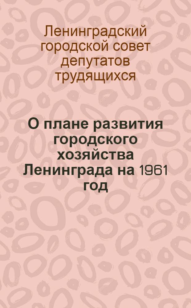 О плане развития городского хозяйства Ленинграда на 1961 год : Проект решения
