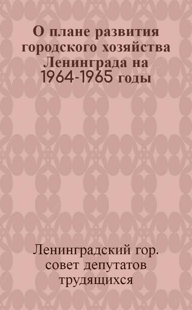 О плане развития городского хозяйства Ленинграда на 1964-1965 годы; О бюджете Ленинграда на 1964-1965 годы / Четвертая сессия Ленингр. гор. Совета деп. труд