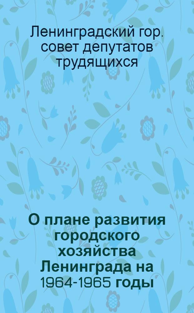 О плане развития городского хозяйства Ленинграда на 1964-1965 годы; О бюджете Ленинграда на 1964-1965 годы; Об утверждении отчета об исполнении бюджета Ленинграда за 1962 год: Проект решений