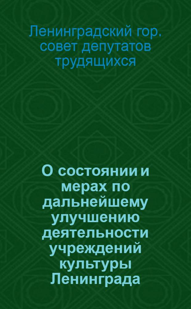 О состоянии и мерах по дальнейшему улучшению деятельности учреждений культуры Ленинграда : Проект решения Ленингр. гор. Совета деп. труд