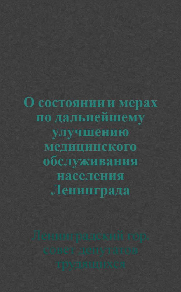 О состоянии и мерах по дальнейшему улучшению медицинского обслуживания населения Ленинграда : Решение Ленингр. гор. Совета деп. труд. от 23 марта 1966 г