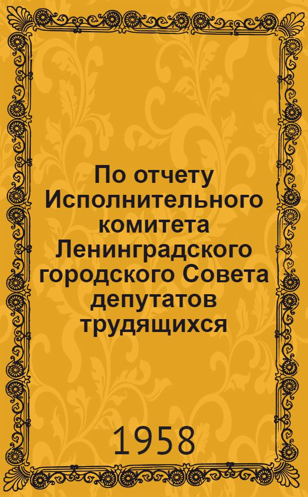 По отчету Исполнительного комитета Ленинградского городского Совета депутатов трудящихся : Решение Ленингр. гор. Совета деп. труд. от 12 дек. 1958 г
