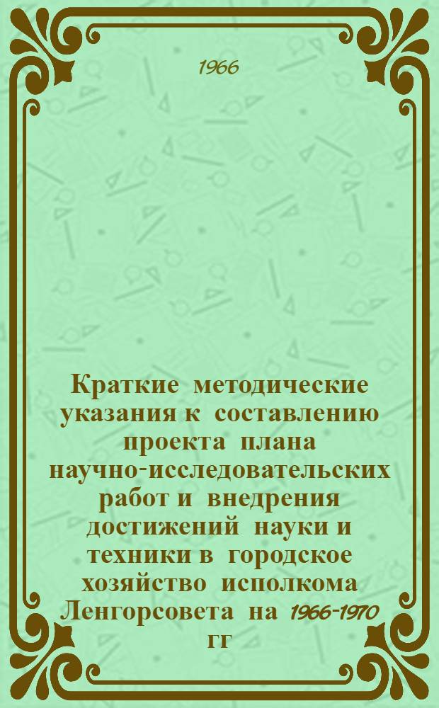 Краткие методические указания к составлению проекта плана научно-исследовательских работ и внедрения достижений науки и техники в городское хозяйство исполкома Ленгорсовета на 1966-1970 гг.