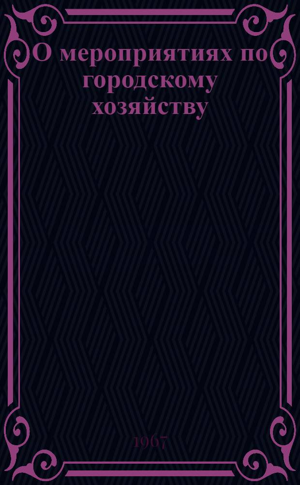 О мероприятиях по городскому хозяйству : К 50-летию Великой Октябрьской соц. революции : Решение Исполн. ком. Ленингр. гор. Совета депутатов трудящихся от 27 февр. 1967 г