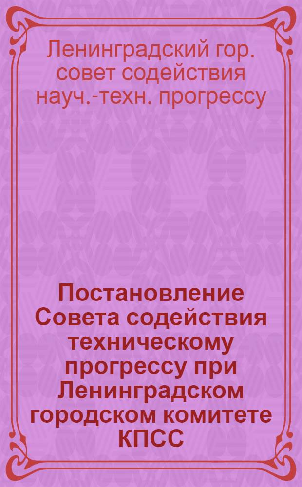 Постановление Совета содействия техническому прогрессу при Ленинградском городском комитете КПСС. О мерах по улучшению научно-технической информации и пропаганды в Ленинграде : Проект