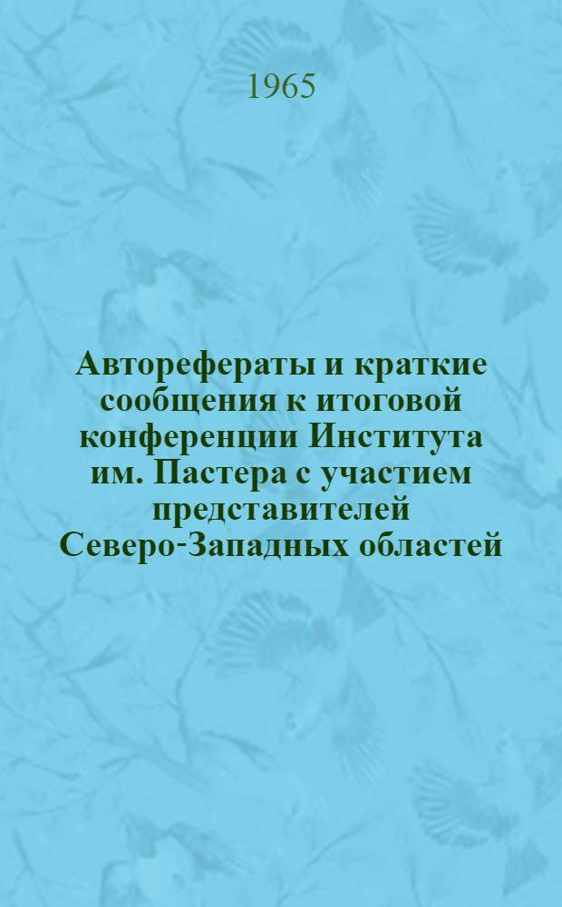 Авторефераты и краткие сообщения к итоговой конференции Института им. Пастера с участием представителей Северо-Западных областей. 20-22 апреля 1965 г.