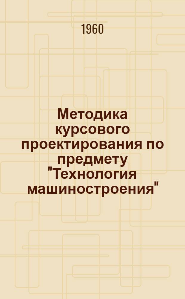 Методика курсового проектирования по предмету "Технология машиностроения" : Для специальности "Обработка металлов резанием"