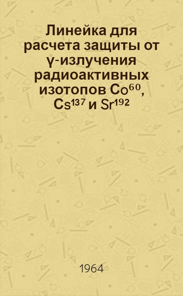 Линейка для расчета защиты от &gamma;-излучения радиоактивных изотопов Сo⁶⁰, Сs&sup1;&sup3;⁷ и Sr&sup1;⁹&sup2; : Описание и инструкция