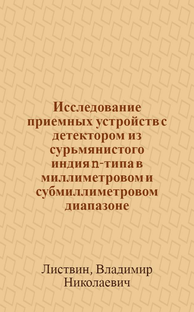 Исследование приемных устройств с детектором из сурьмянистого индия n-типа в миллиметровом и субмиллиметровом диапазоне : Автореферат дис. на соискание учен. степени канд. физ.-мат. наук