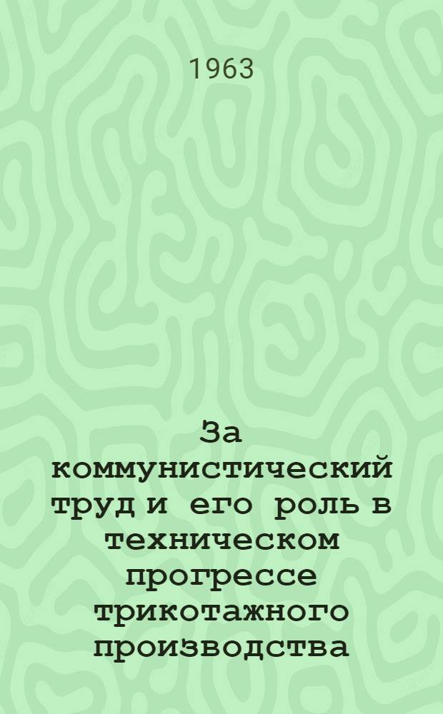 За коммунистический труд и его роль в техническом прогрессе трикотажного производства : (Из опыта работы коллектива Киевской трикотажной фабрики им. Розы Люксембург)