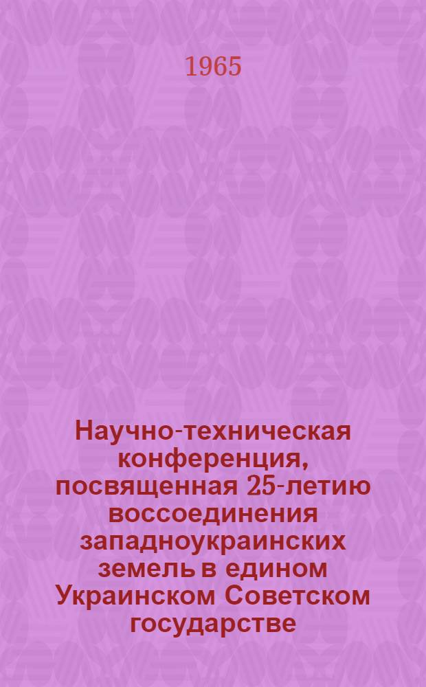 Научно-техническая конференция, посвященная 25-летию воссоединения западноукраинских земель в едином Украинском Советском государстве. 29-30 марта 1965 г. : Тезисы докладов