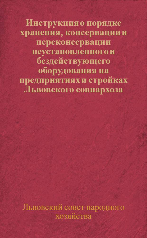 Инструкция о порядке хранения, консервации и переконсервации неустановленного и бездействующего оборудования на предприятиях и стройках Львовского совнархоза : Утв. 19/X 1961 г