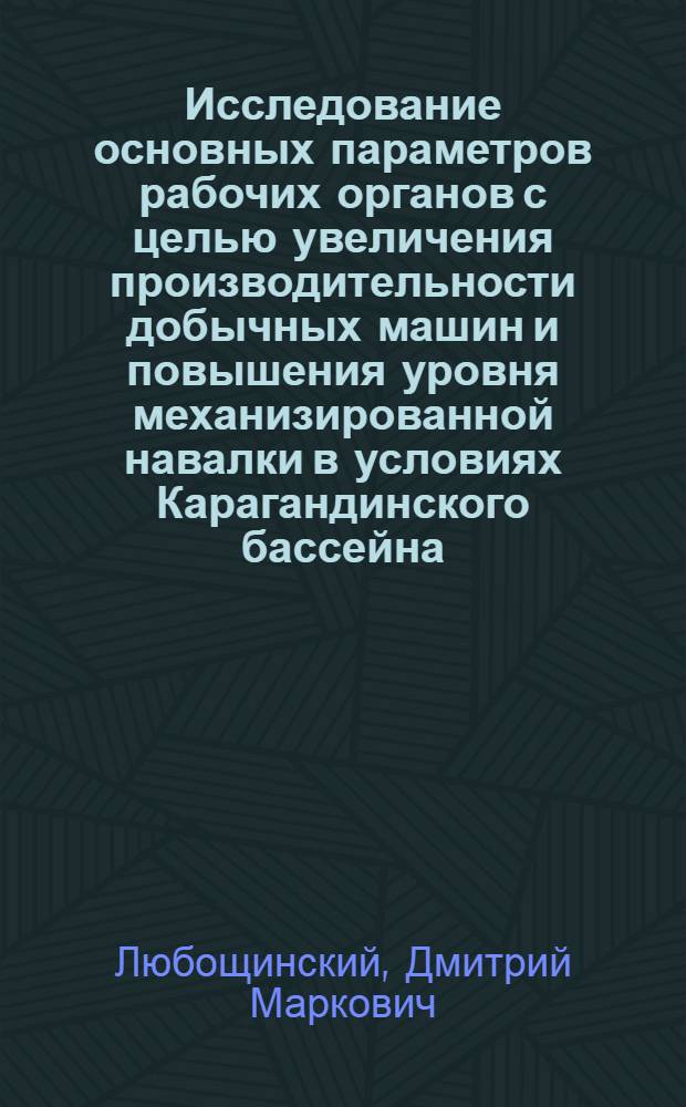 Исследование основных параметров рабочих органов с целью увеличения производительности добычных машин и повышения уровня механизированной навалки в условиях Карагандинского бассейна : Доклад о содержании опублик. работ, представл., с разрешения ВАК, на соискание учен. степени кандидата техн. наук