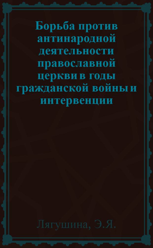 Борьба против антинародной деятельности православной церкви в годы гражданской войны и интервенции (1918-1920 гг.) : Автореферат дис. на соискание учен. степени кандидата ист. наук