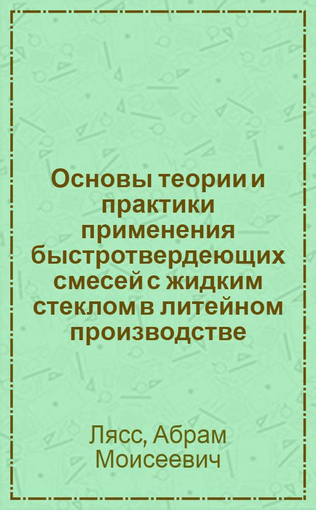 Основы теории и практики применения быстротвердеющих смесей с жидким стеклом в литейном производстве : Автореферат дис., представл. на соискание учен. степени доктора техн. наук