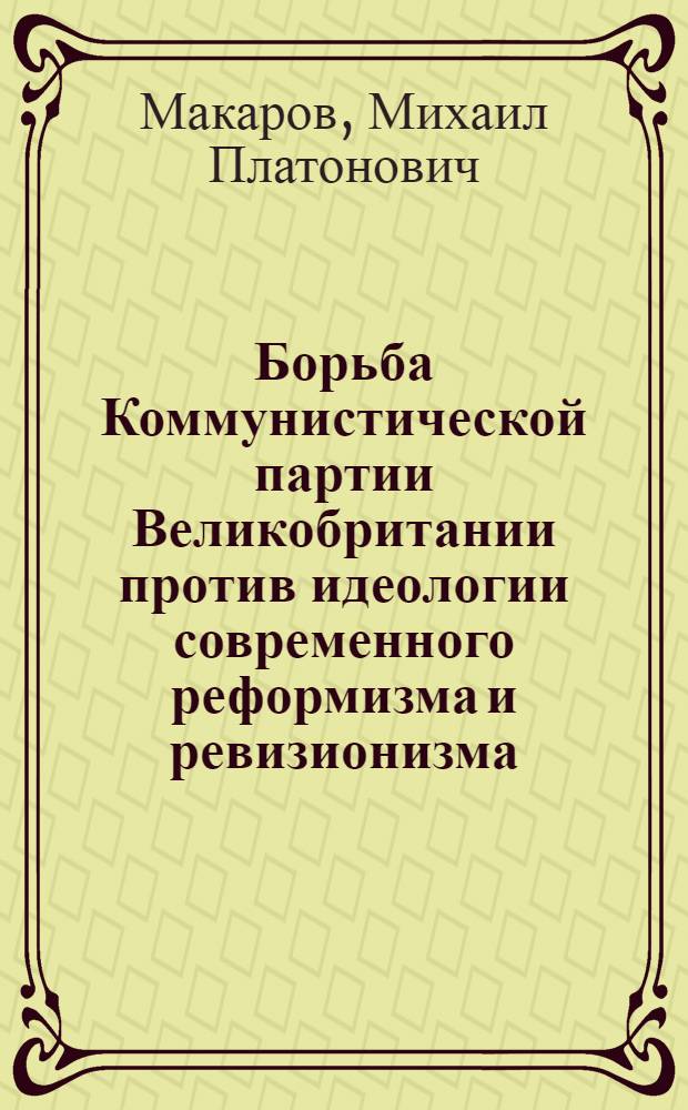 Борьба Коммунистической партии Великобритании против идеологии современного реформизма и ревизионизма. (1951 - апрель 1957 гг.) : Автореферат дис. на соискание ученой степени кандидата исторических наук