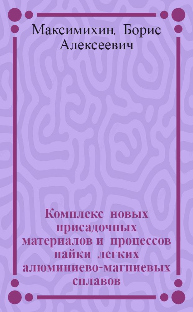 Комплекс новых присадочных материалов и процессов пайки легких алюминиево-магниевых сплавов, технологически обеспечивших снижение веса изделий и экономию меди в электро- и радиопромышленности : Автореферат дис. на соискание ученой степени кандидата технических наук
