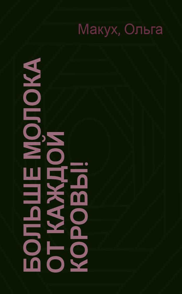 Больше молока от каждой коровы! : (Опыт работы доярки Ольги Макух из колхоза им. Кирова, Липканского района)