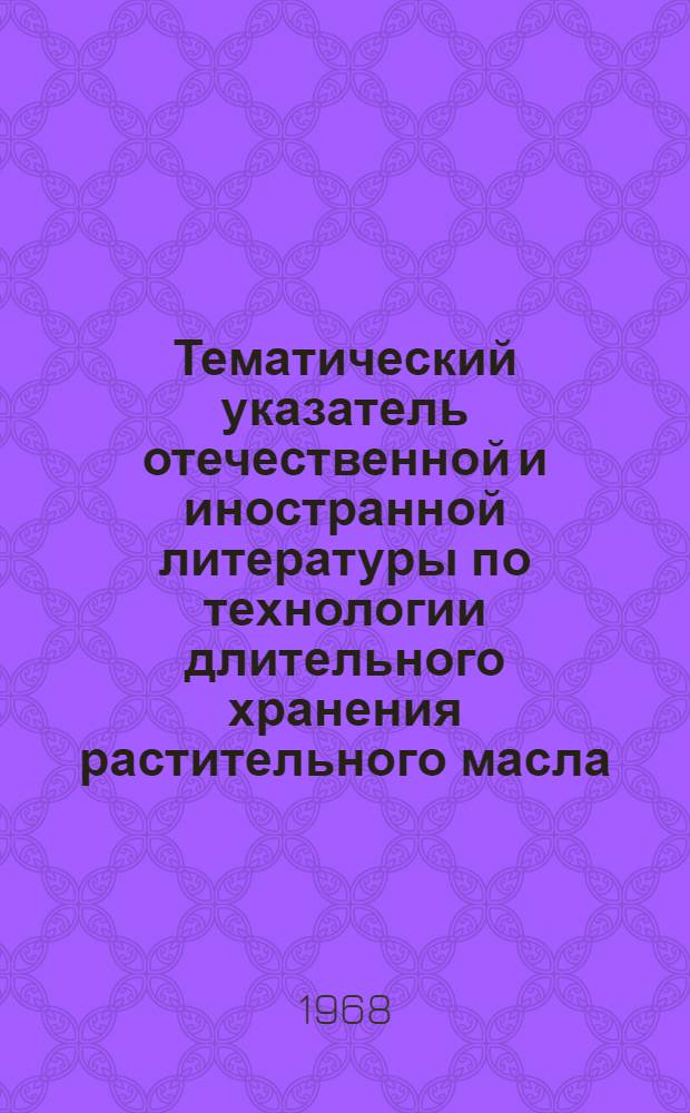 Тематический указатель отечественной и иностранной литературы по технологии длительного хранения растительного масла : (Выборочно за 1958-1968 гг.)