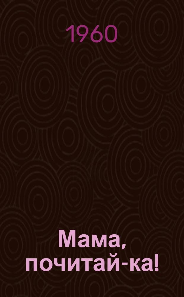 Мама, почитай-ка! : Стихи, песни, сказки и рассказы для детей дошкольного возраста
