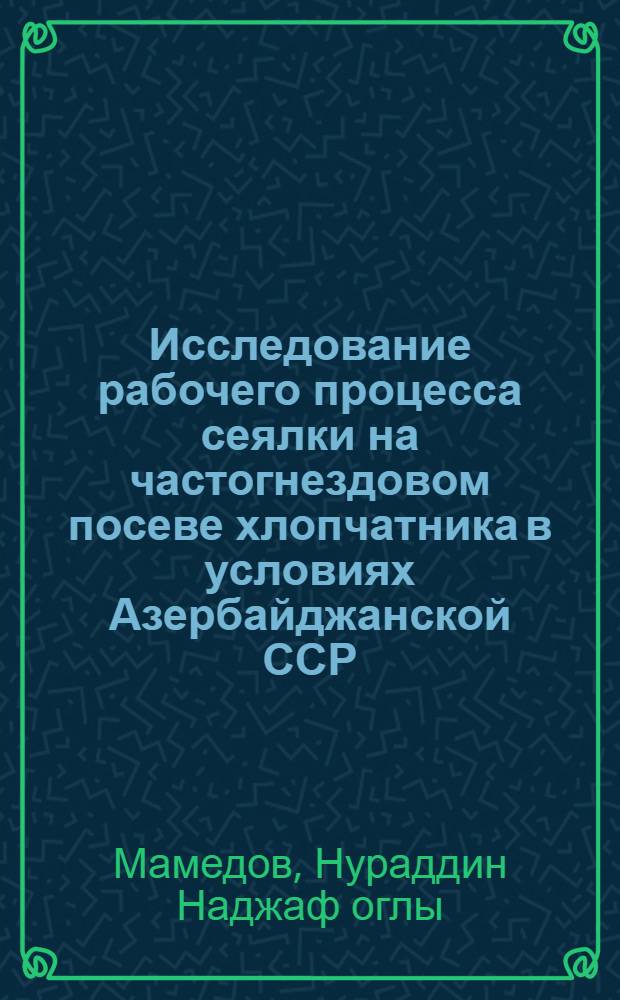Исследование рабочего процесса сеялки на частогнездовом посеве хлопчатника в условиях Азербайджанской ССР : Автореферат дис. на соискание ученой степени кандидата технических наук : (185)