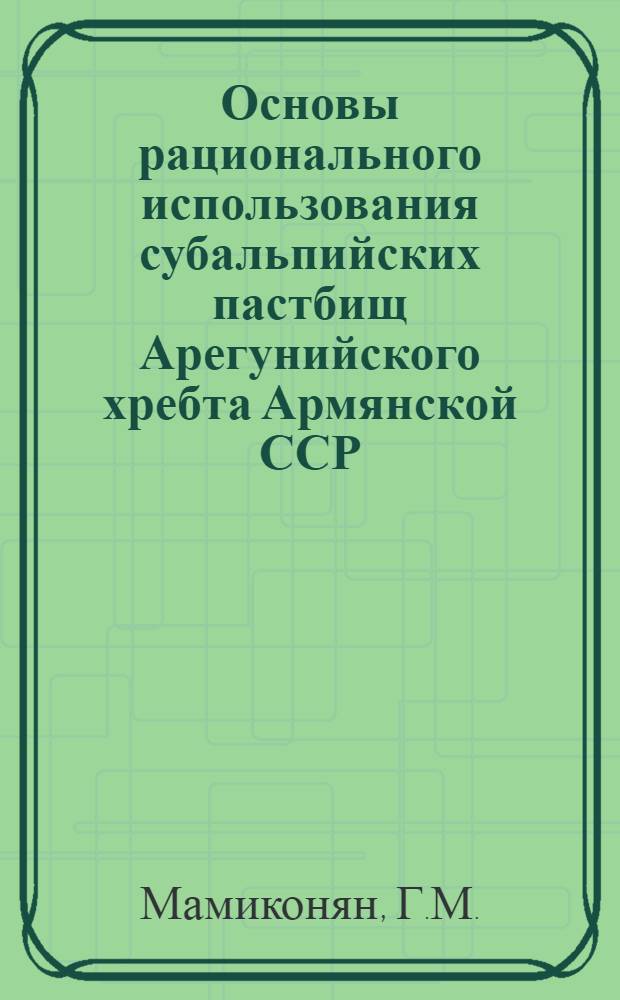 Основы рационального использования субальпийских пастбищ Арегунийского хребта Армянской ССР : Автореферат дис. на соискание учен. степени кандидата с.-х. наук