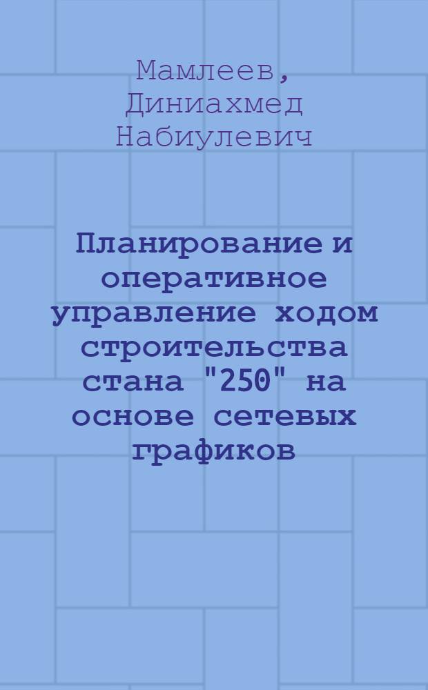 Планирование и оперативное управление ходом строительства стана "250" на основе сетевых графиков : Доклад Героя Соц. Труда СССР, засл. строителя РСФСР Мамлеева Д.Н. на науч. конференции Ленингр. ордена Трудового Красного Знамени инж.-строит. ин-та