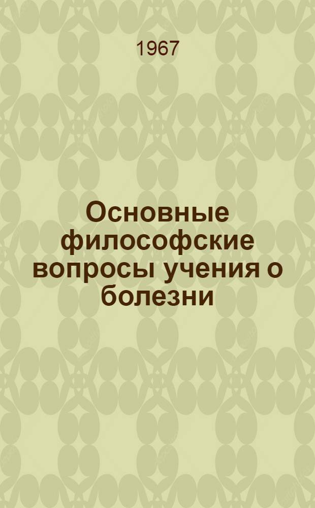 Основные философские вопросы учения о болезни : (В помощь пропагандистам, лекторам и слушателям методол. семинаров по филос. проблемам медицины)